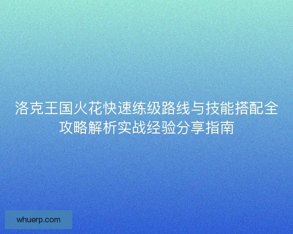 洛克王国火花快速练级路线与技能搭配全攻略解析实战经验分享指南
