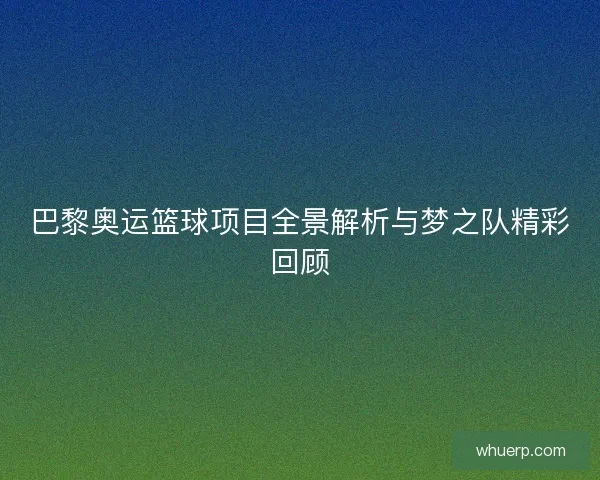 巴黎奥运篮球项目全景解析与梦之队精彩回顾