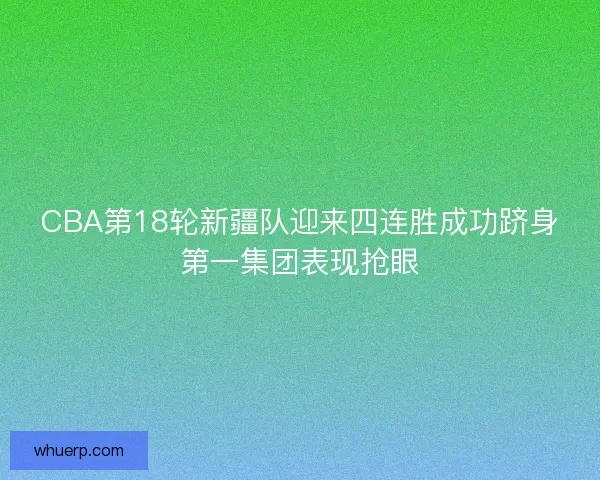 CBA第18轮新疆队迎来四连胜成功跻身第一集团表现抢眼