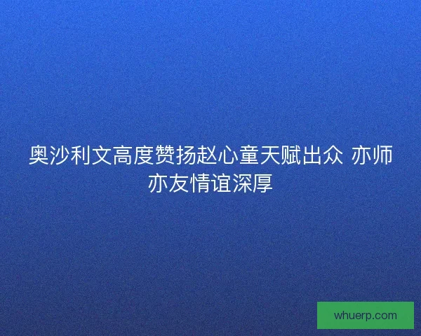 奥沙利文高度赞扬赵心童天赋出众 亦师亦友情谊深厚