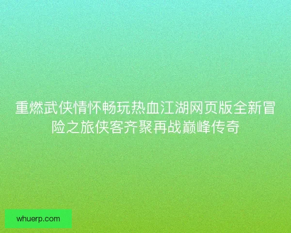 重燃武侠情怀畅玩热血江湖网页版全新冒险之旅侠客齐聚再战巅峰传奇