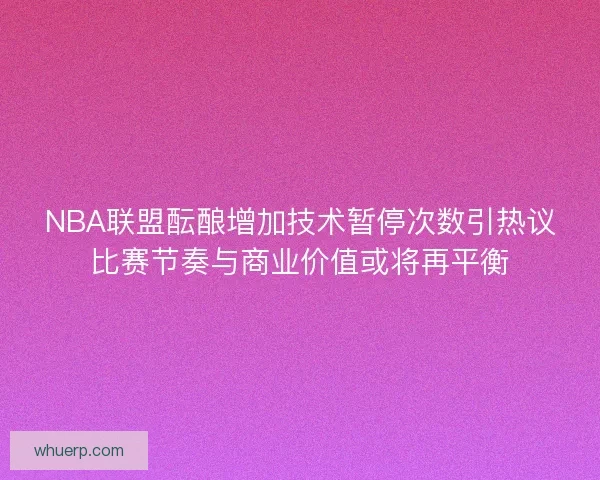 NBA联盟酝酿增加技术暂停次数引热议比赛节奏与商业价值或将再平衡