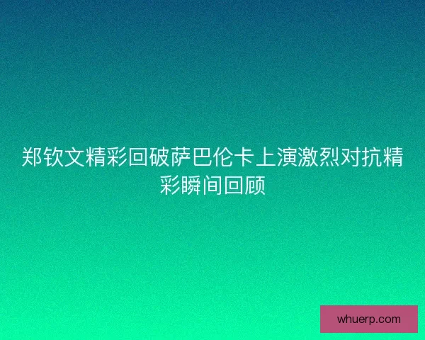 郑钦文精彩回破萨巴伦卡上演激烈对抗精彩瞬间回顾