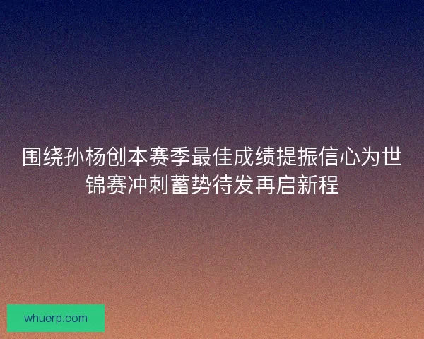 围绕孙杨创本赛季最佳成绩提振信心为世锦赛冲刺蓄势待发再启新程