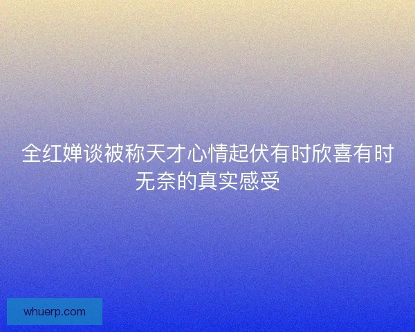 全红婵谈被称天才心情起伏有时欣喜有时无奈的真实感受