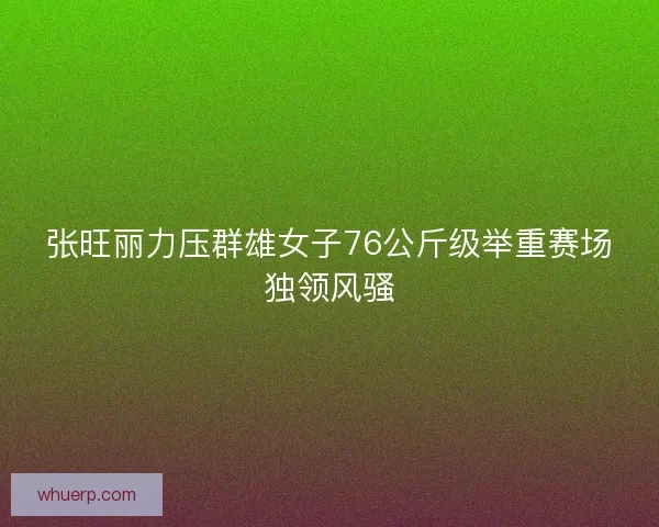 张旺丽力压群雄女子76公斤级举重赛场独领风骚