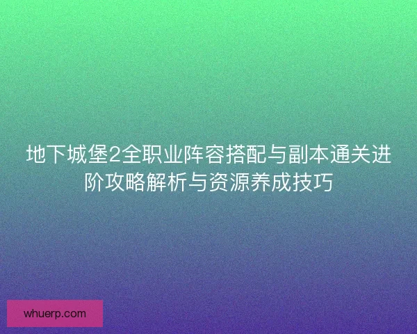 地下城堡2全职业阵容搭配与副本通关进阶攻略解析与资源养成技巧
