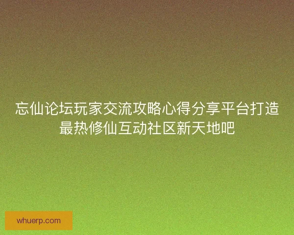 忘仙论坛玩家交流攻略心得分享平台打造最热修仙互动社区新天地吧